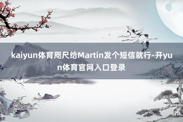 kaiyun体育咫尺给Martin发个短信就行-开yun体育官网入口登录