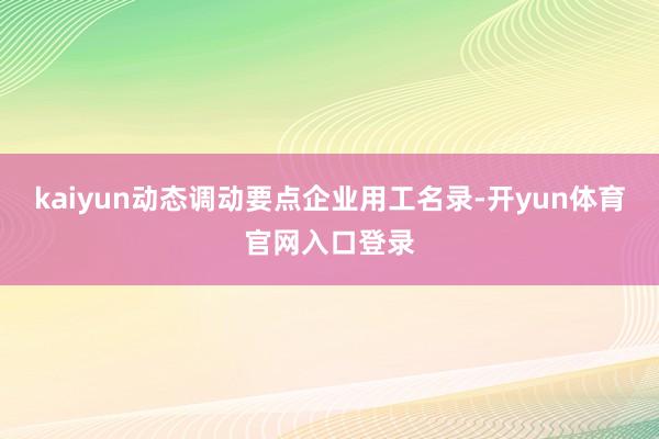 kaiyun动态调动要点企业用工名录-开yun体育官网入口登录