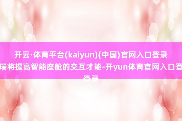 开云·体育平台(kaiyun)(中国)官网入口登录祥瑞将提高智能座舱的交互才能-开yun体育官网入口登录