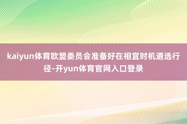 kaiyun体育欧盟委员会准备好在相宜时机遴选行径-开yun体育官网入口登录