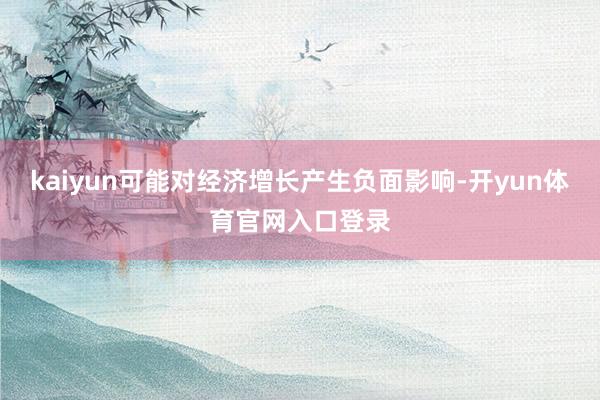 kaiyun可能对经济增长产生负面影响-开yun体育官网入口登录