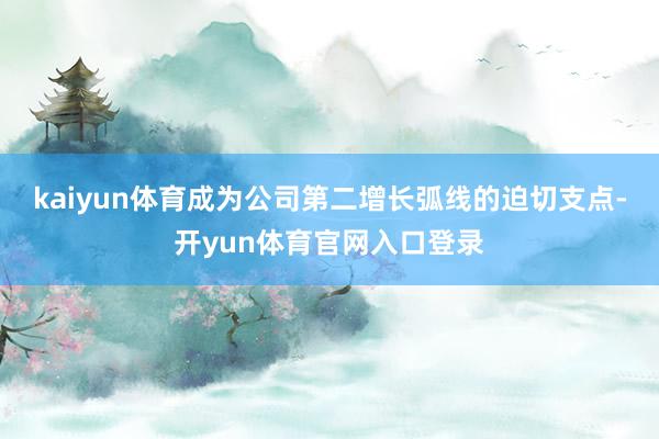 kaiyun体育成为公司第二增长弧线的迫切支点-开yun体育官网入口登录