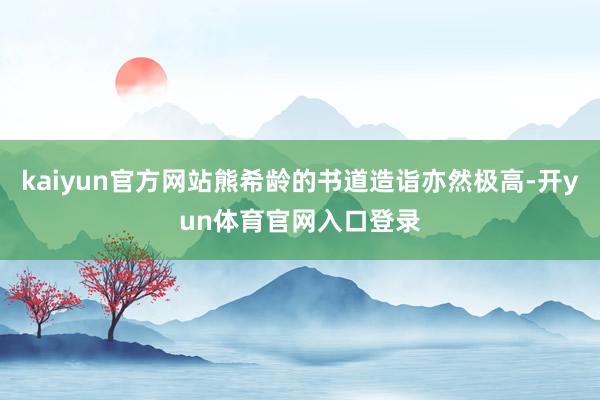 kaiyun官方网站熊希龄的书道造诣亦然极高-开yun体育官网入口登录