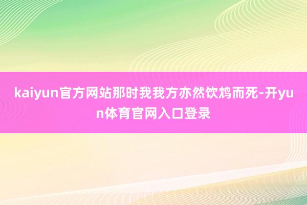 kaiyun官方网站那时我我方亦然饮鸩而死-开yun体育官网入口登录