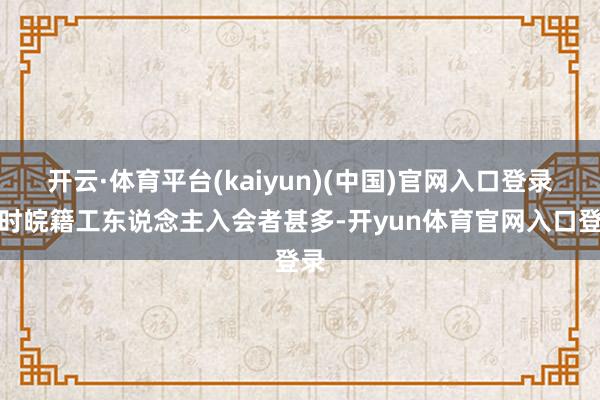 开云·体育平台(kaiyun)(中国)官网入口登录一时皖籍工东说念主入会者甚多-开yun体育官网入口登录