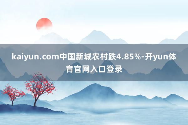 kaiyun.com中国新城农村跌4.85%-开yun体育官网入口登录