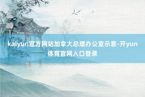 kaiyun官方网站加拿大总理办公室示意-开yun体育官网入口登录