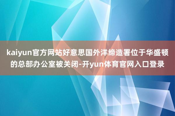 kaiyun官方网站好意思国外洋缔造署位于华盛顿的总部办公室被关闭-开yun体育官网入口登录