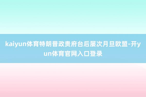 kaiyun体育特朗普政贵府台后屡次月旦欧盟-开yun体育官网入口登录