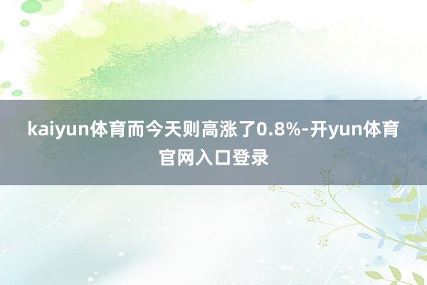 kaiyun体育而今天则高涨了0.8%-开yun体育官网入口登录