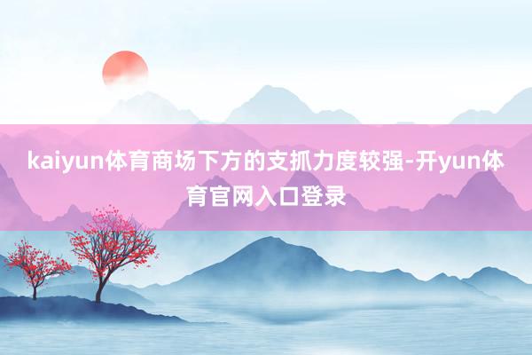 kaiyun体育商场下方的支抓力度较强-开yun体育官网入口登录