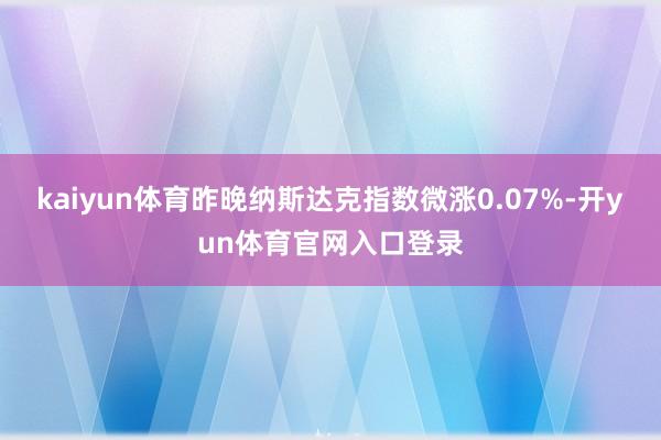 kaiyun体育昨晚纳斯达克指数微涨0.07%-开yun体育官网入口登录