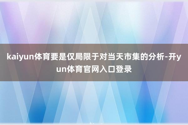 kaiyun体育要是仅局限于对当天市集的分析-开yun体育官网入口登录